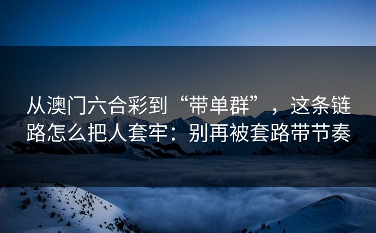 从澳门六合彩到“带单群”,这条链路怎么把人套牢:别再被套路带节奏 从澳门六合彩到“带单群”,这条链路怎么把人套牢:别再被套路带节奏