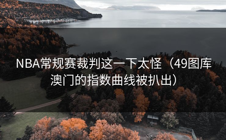NBA常规赛裁判这一下太怪(49图库澳门的指数曲线被扒出) NBA常规赛裁判这一下太怪(49图库澳门的指数曲线被扒出)