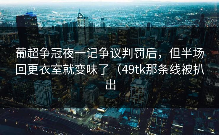 葡超争冠夜一记争议判罚后,但半场回更衣室就变味了(49tk那条线被扒出 葡超争冠夜一记争议判罚后,但半场回更衣室就变味了(49tk那条线被扒出