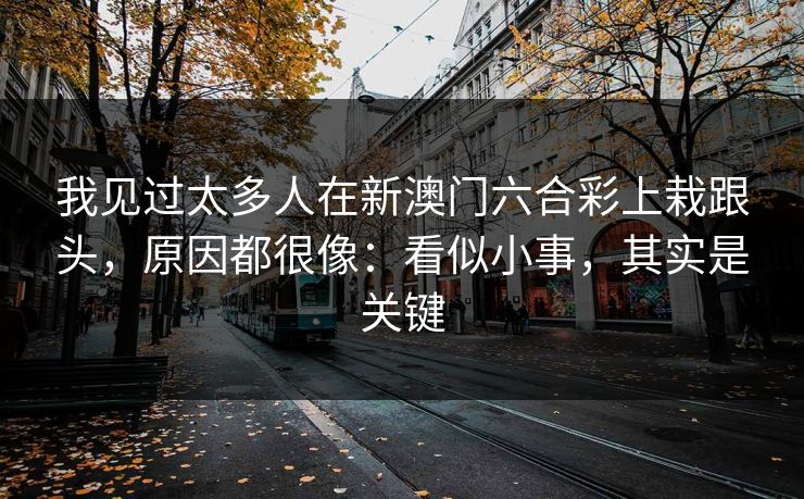 我见过太多人在新澳门六合彩上栽跟头,原因都很像:看似小事,其实是关键 我见过太多人在新澳门六合彩上栽跟头,原因都很像:看似小事,其实是关键