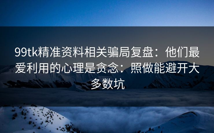 99tk精准资料相关骗局复盘:他们最爱利用的心理是贪念:照做能避开大多数坑 99tk精准资料相关骗局复盘:他们最爱利用的心理是贪念:照做能避开大多数坑