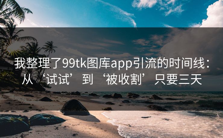 我整理了99tk图库app引流的时间线:从‘试试’到‘被收割’只要三天 我整理了99tk图库app引流的时间线:从‘试试’到‘被收割’只要三天