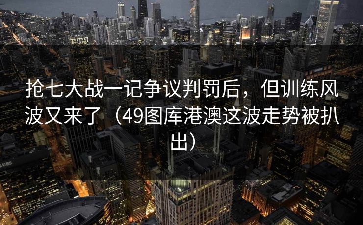 抢七大战一记争议判罚后,但训练风波又来了(49图库港澳这波走势被扒出) 抢七大战一记争议判罚后,但训练风波又来了(49图库港澳这波走势被扒出)