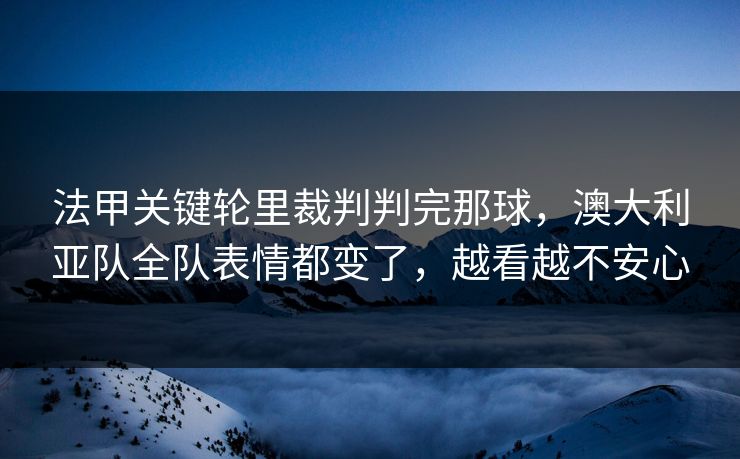 法甲关键轮里裁判判完那球,澳大利亚队全队表情都变了,越看越不安心 法甲关键轮里裁判判完那球,澳大利亚队全队表情都变了,越看越不安心