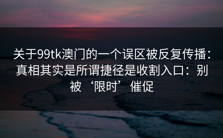 关于99tk澳门的一个误区被反复传播:真相其实是所谓捷径是收割入口:别被‘限时’催促 关于99tk澳门的一个误区被反复传播:真相其实是所谓捷径是收割入口:别被‘限时’催促
