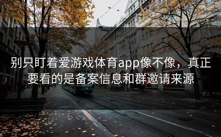 别只盯着爱游戏体育app像不像,真正要看的是备案信息和群邀请来源 别只盯着爱游戏体育app像不像,真正要看的是备案信息和群邀请来源