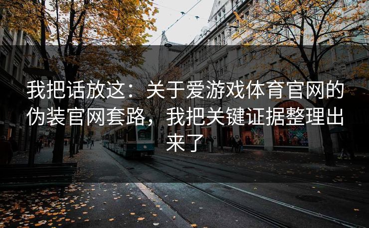我把话放这:关于爱游戏体育官网的伪装官网套路,我把关键证据整理出来了 我把话放这:关于爱游戏体育官网的伪装官网套路,我把关键证据整理出来了