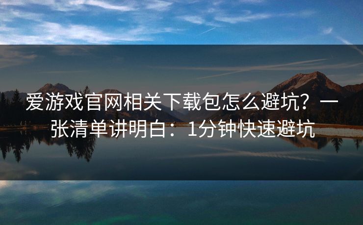 爱游戏官网相关下载包怎么避坑?一张清单讲明白:1分钟快速避坑 爱游戏官网相关下载包怎么避坑?一张清单讲明白:1分钟快速避坑